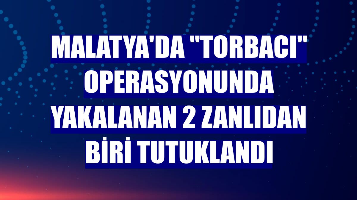 Malatya'da "torbacı" operasyonunda yakalanan 2 zanlıdan biri tutuklandı