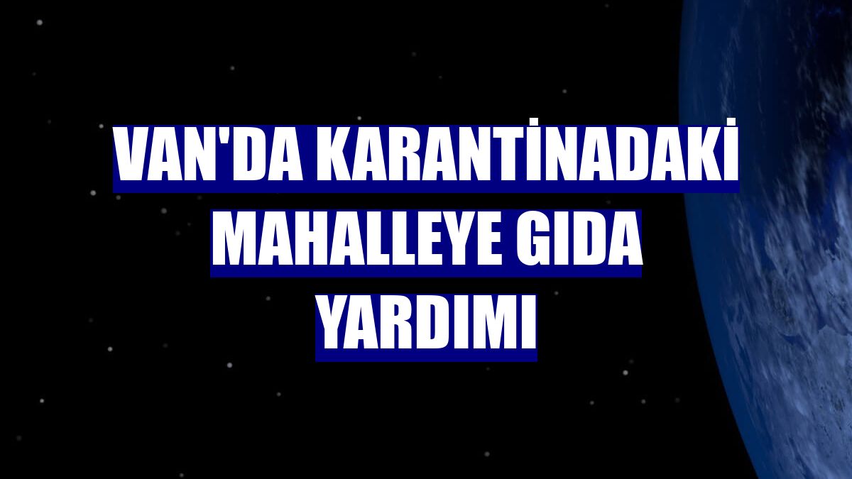 Van'da karantinadaki mahalleye gıda yardımı