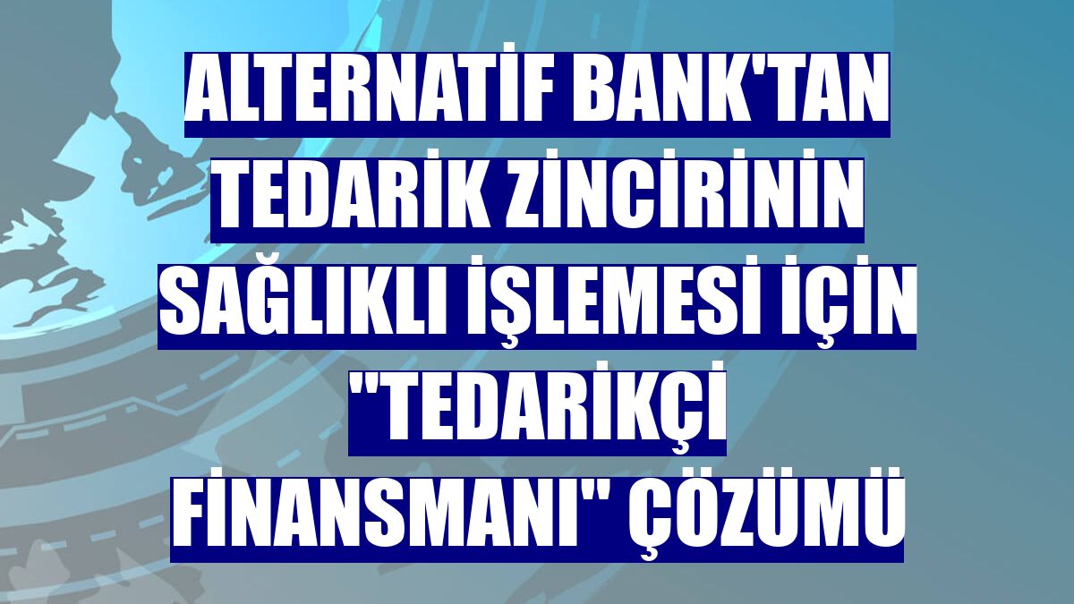 Alternatif Bank'tan tedarik zincirinin sağlıklı işlemesi için "Tedarikçi Finansmanı" çözümü
