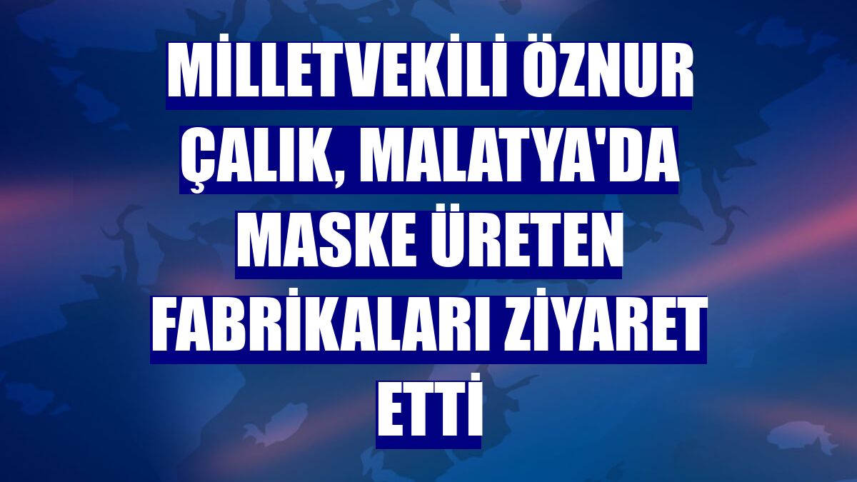 Milletvekili Öznur Çalık, Malatya'da maske üreten fabrikaları ziyaret etti