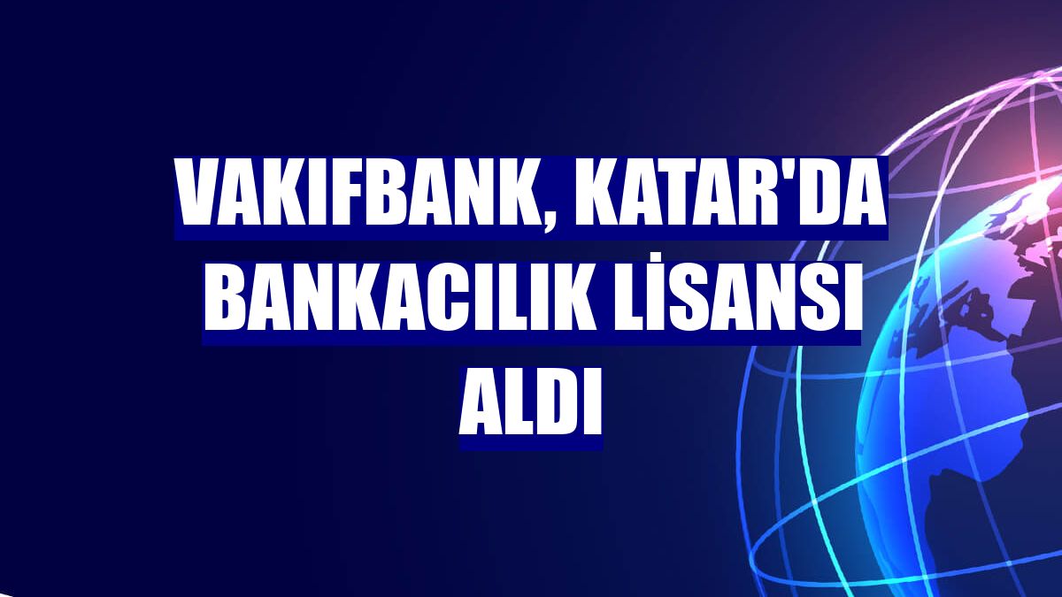 VakıfBank, Katar'da bankacılık lisansı aldı