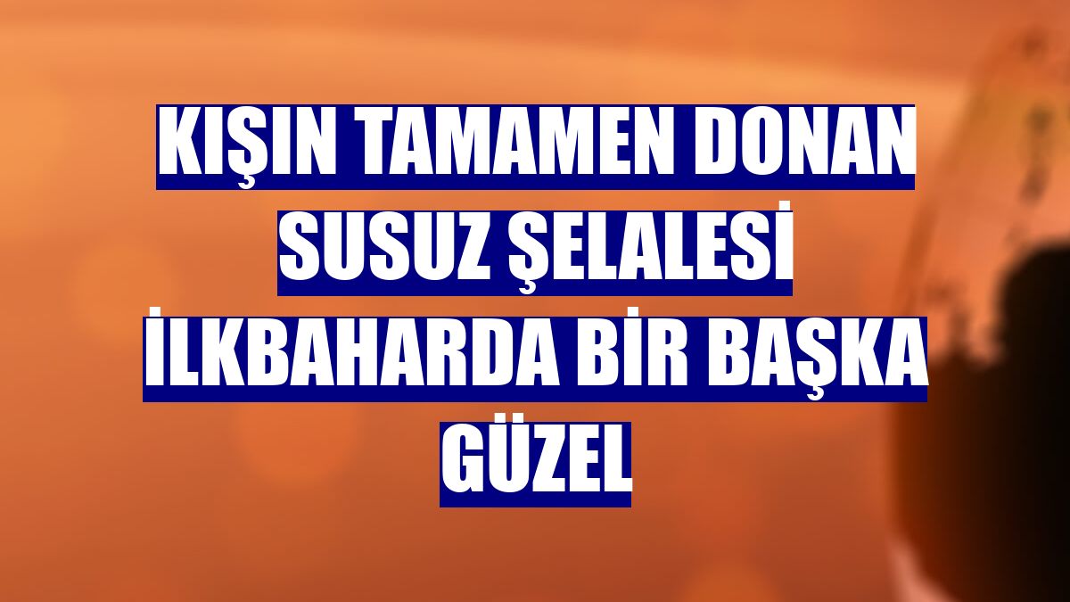 Kışın tamamen donan Susuz Şelalesi ilkbaharda bir başka güzel