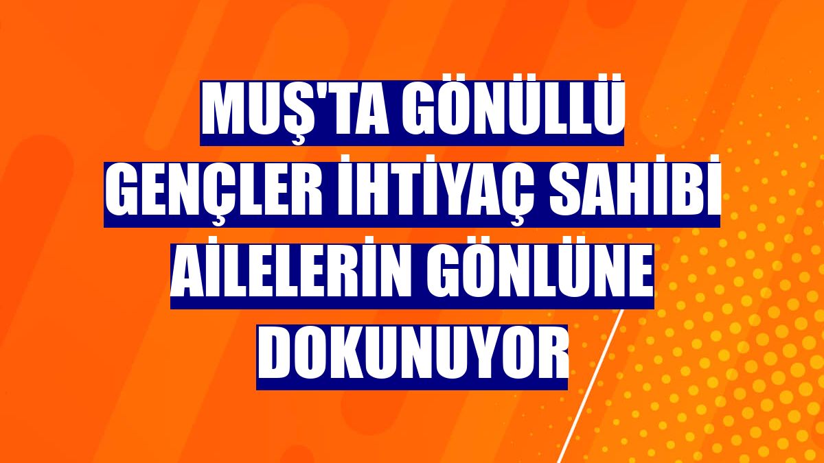 Muş'ta gönüllü gençler ihtiyaç sahibi ailelerin gönlüne dokunuyor