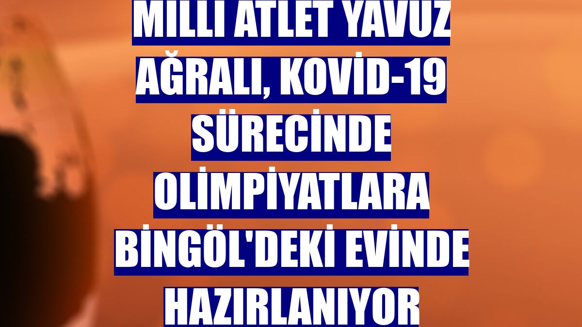 Milli atlet Yavuz Ağralı, Kovid-19 sürecinde olimpiyatlara Bingöl'deki evinde hazırlanıyor