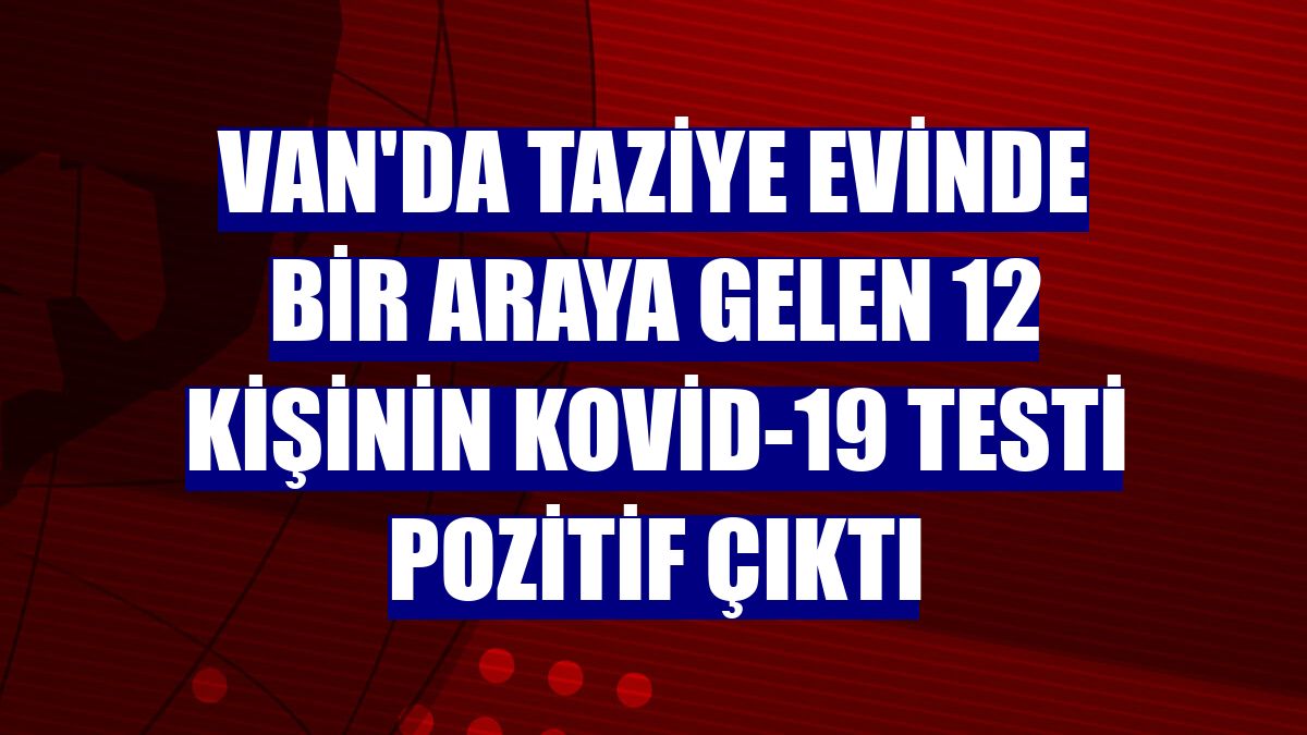 Van'da taziye evinde bir araya gelen 12 kişinin Kovid-19 testi pozitif çıktı