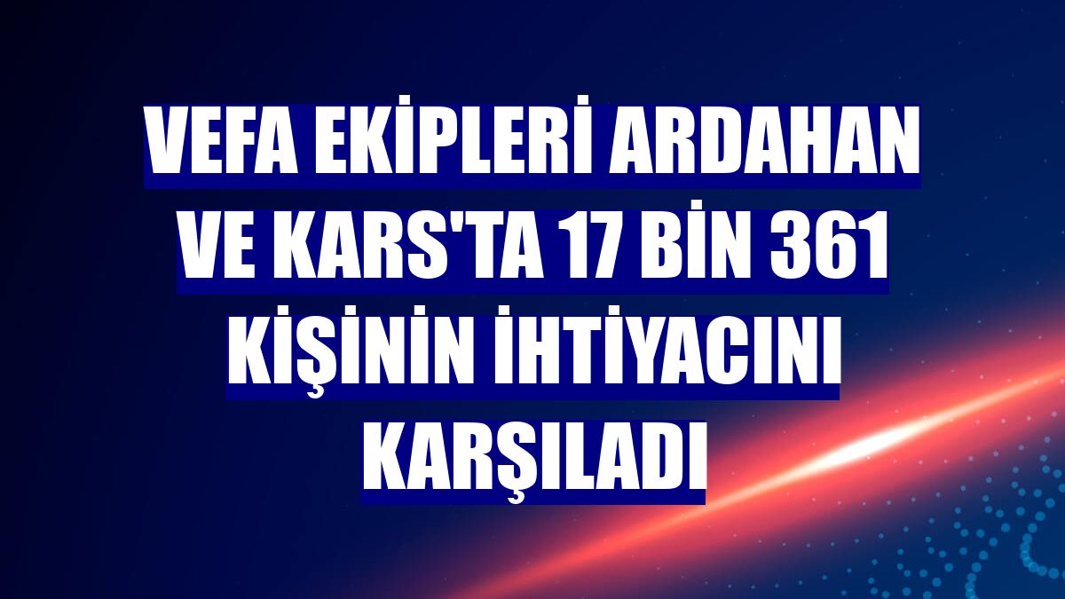 Vefa ekipleri Ardahan ve Kars'ta 17 bin 361 kişinin ihtiyacını karşıladı