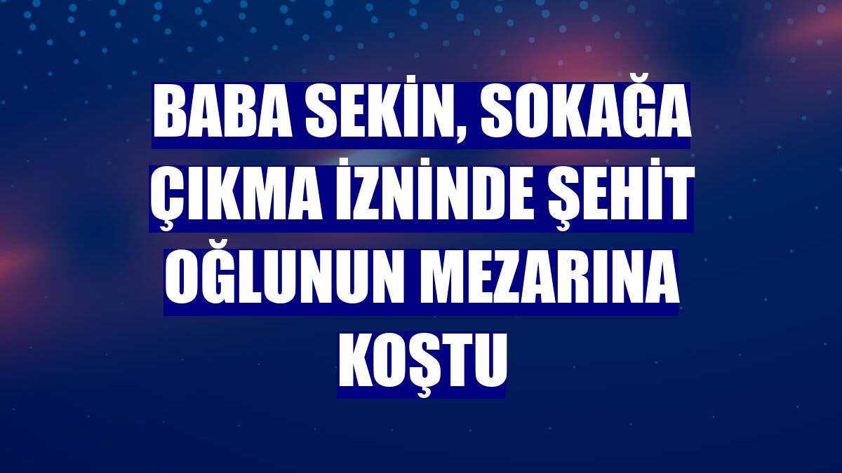 Baba Sekin, sokağa çıkma izninde şehit oğlunun mezarına koştu
