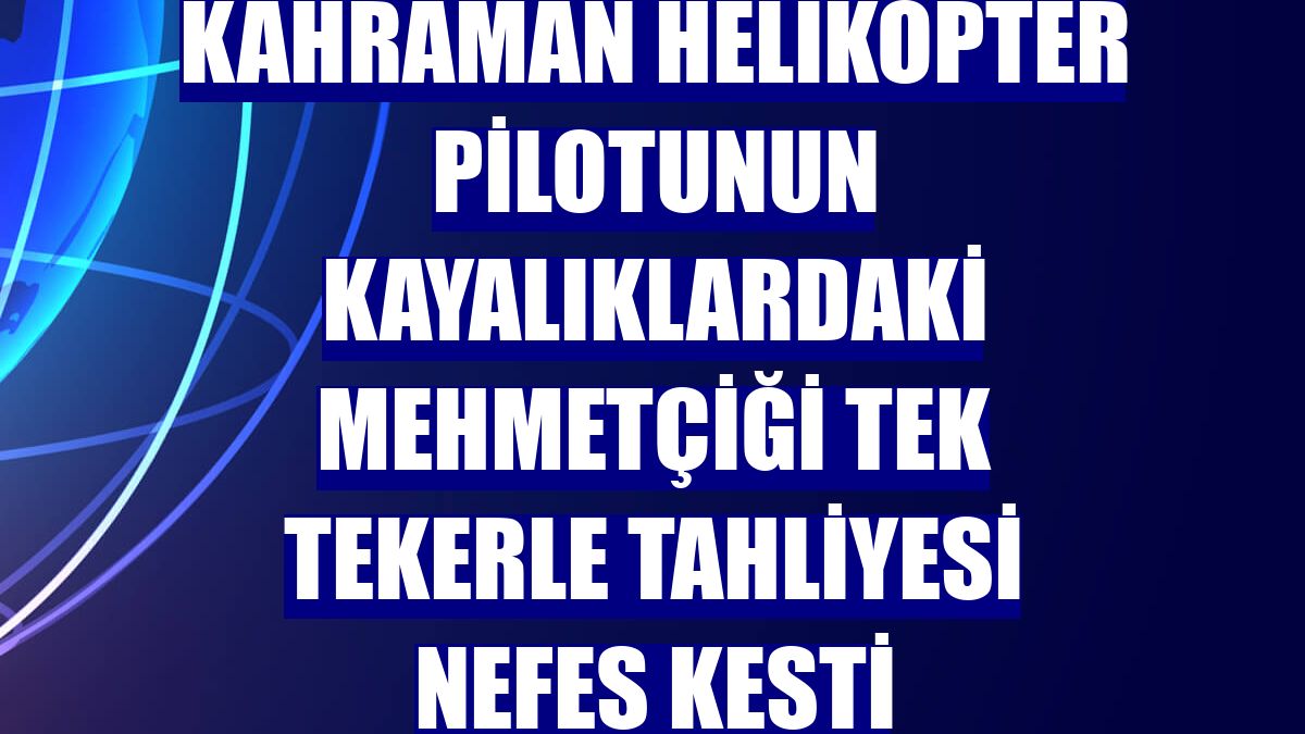 Kahraman helikopter pilotunun kayalıklardaki Mehmetçiği tek tekerle tahliyesi nefes kesti