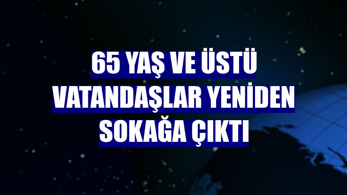 65 yaş ve üstü vatandaşlar yeniden sokağa çıktı