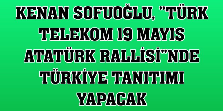 Kenan Sofuoğlu, 'Türk Telekom 19 Mayıs Atatürk Rallisi'nde Türkiye tanıtımı yapacak