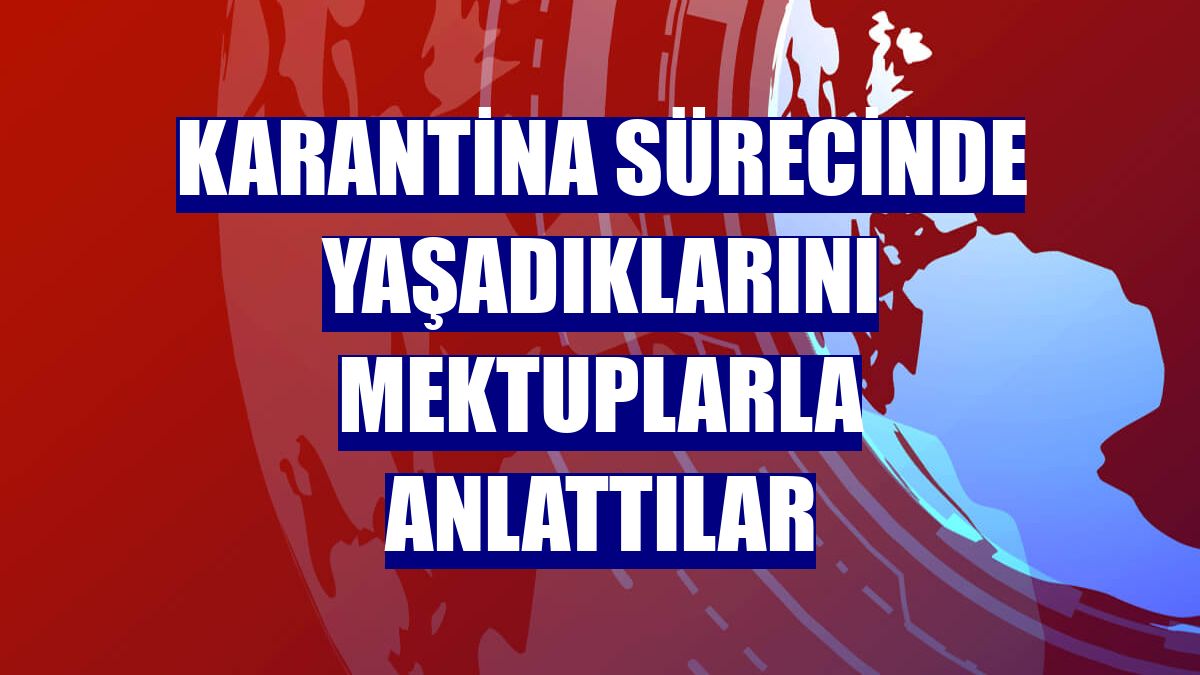 Karantina sürecinde yaşadıklarını mektuplarla anlattılar