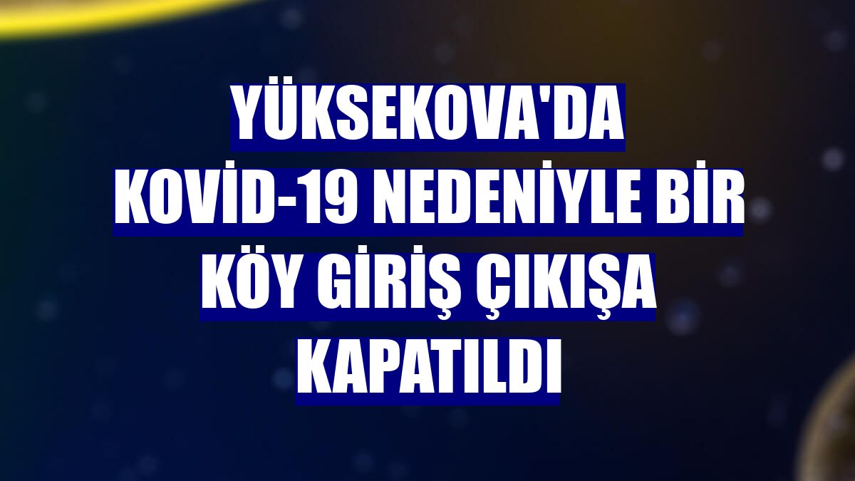 Yüksekova'da Kovid-19 nedeniyle bir köy giriş çıkışa kapatıldı