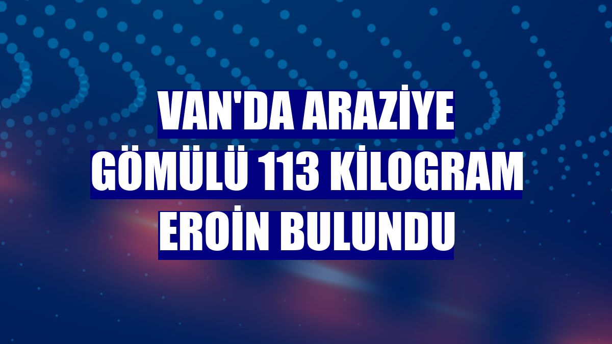 Van'da araziye gömülü 113 kilogram eroin bulundu