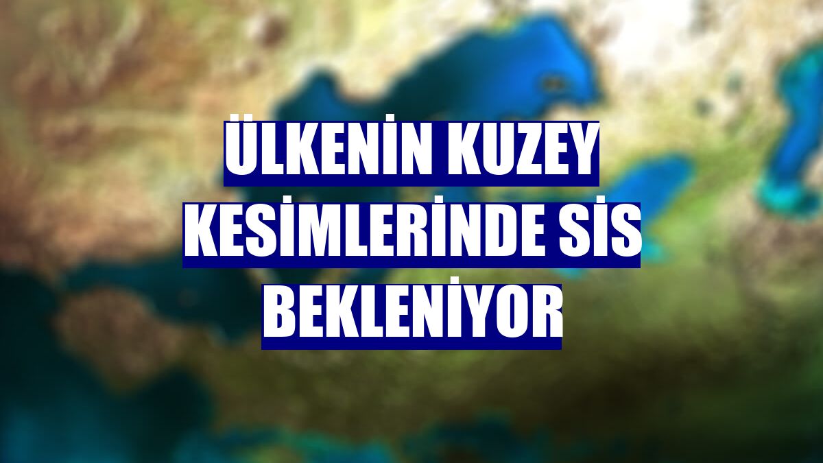 Ülkenin kuzey kesimlerinde sis bekleniyor