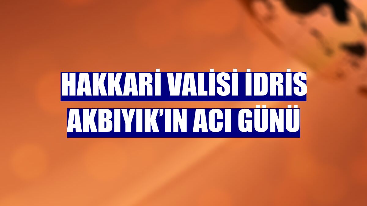 Hakkari Valisi İdris Akbıyık’ın acı günü