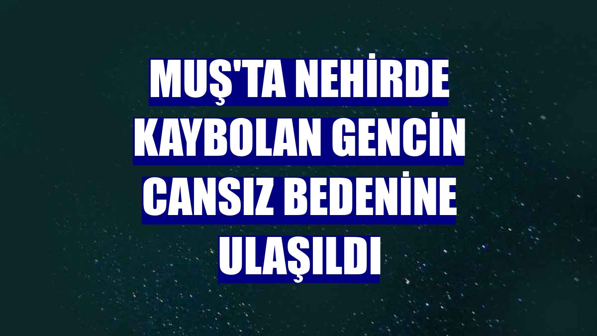 Muş'ta nehirde kaybolan gencin cansız bedenine ulaşıldı