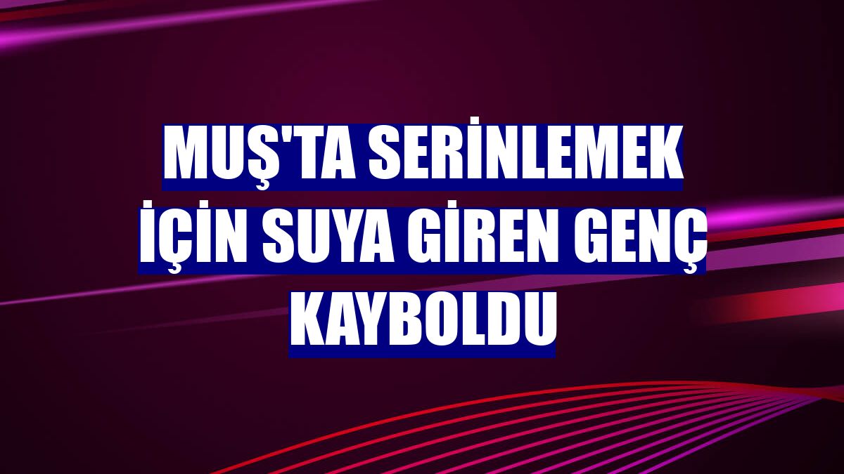 Muş'ta serinlemek için suya giren genç kayboldu