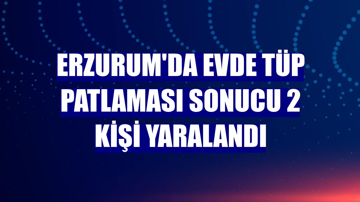 Erzurum'da evde tüp patlaması sonucu 2 kişi yaralandı