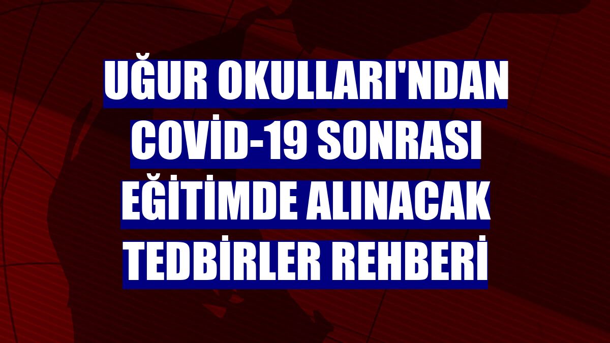 Uğur Okulları'ndan Covid-19 sonrası eğitimde alınacak tedbirler rehberi