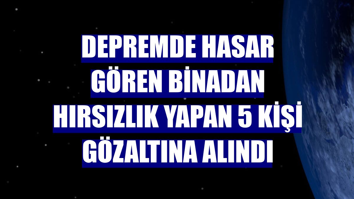 Depremde hasar gören binadan hırsızlık yapan 5 kişi gözaltına alındı