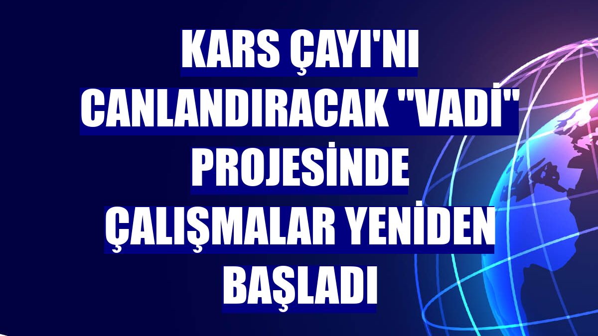 Kars Çayı'nı canlandıracak "Vadi" projesinde çalışmalar yeniden başladı