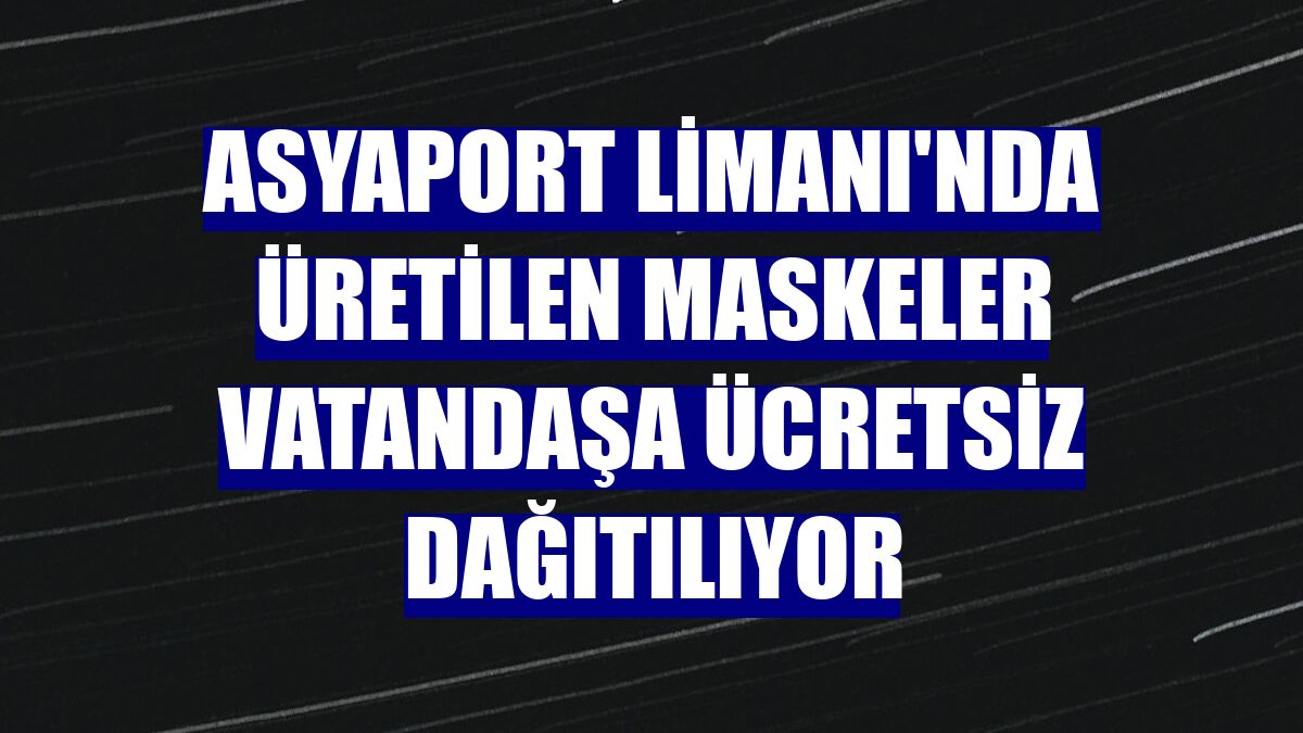 Asyaport Limanı'nda üretilen maskeler vatandaşa ücretsiz dağıtılıyor