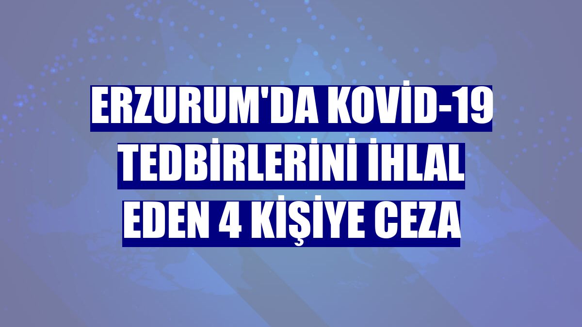 Erzurum'da Kovid-19 tedbirlerini ihlal eden 4 kişiye ceza