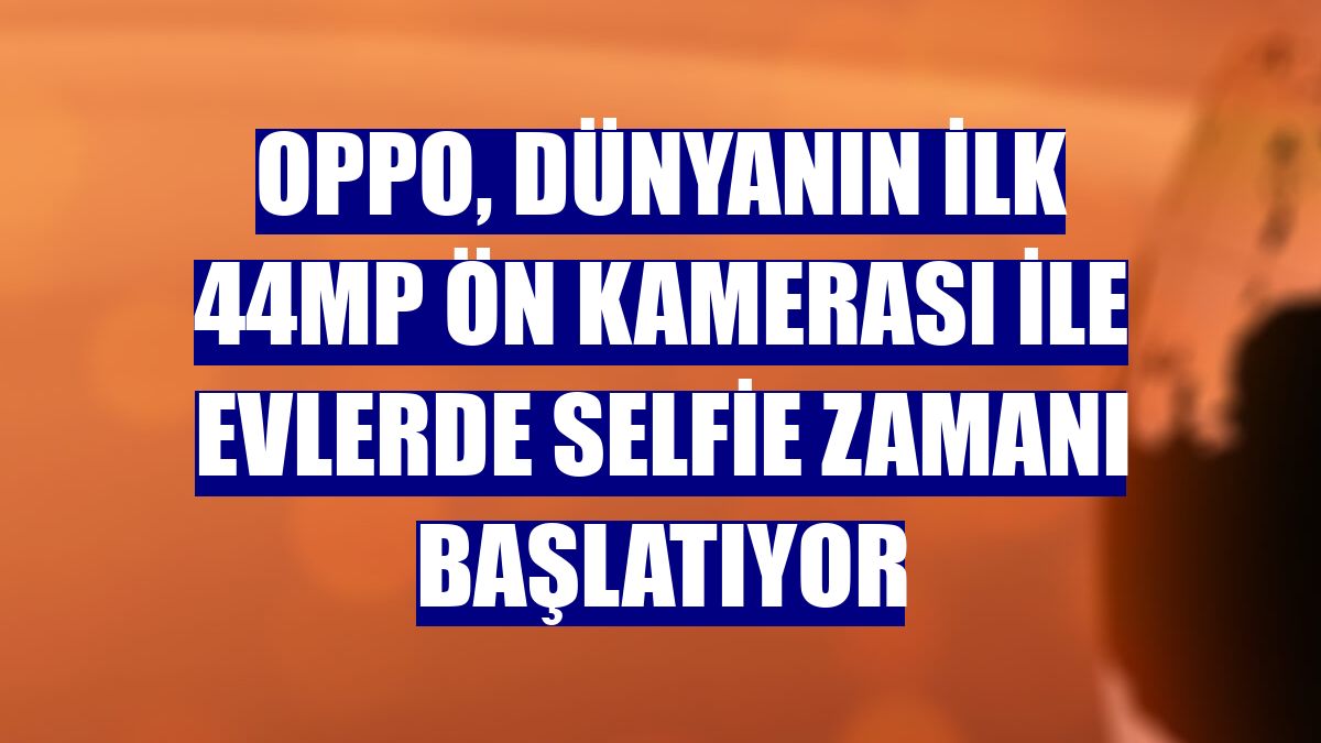 OPPO, dünyanın ilk 44MP ön kamerası ile evlerde selfie zamanı başlatıyor