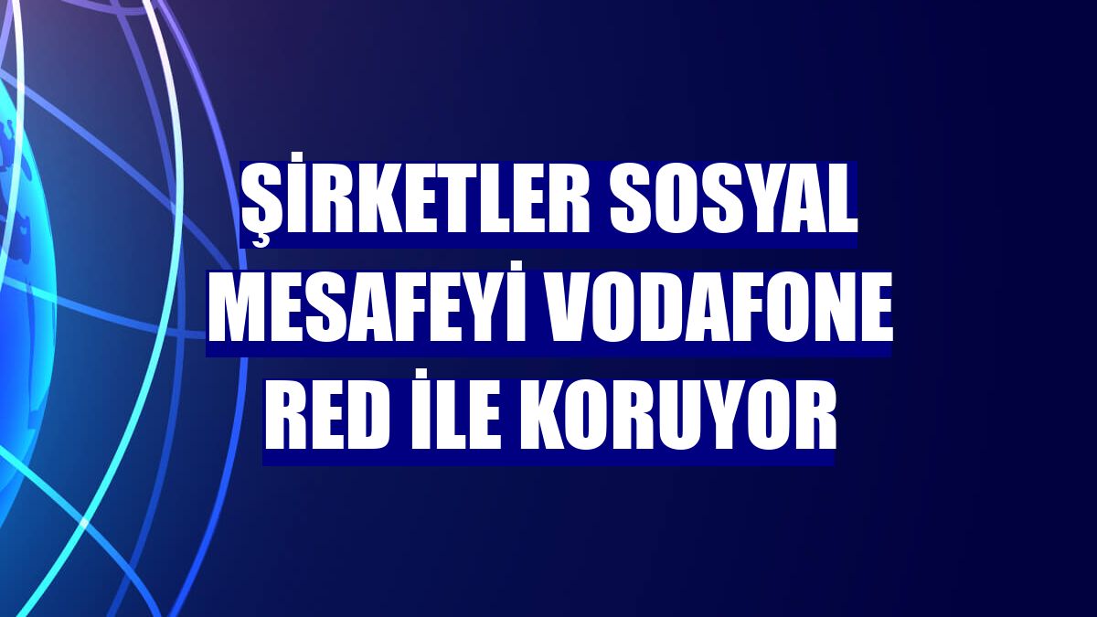 Şirketler sosyal mesafeyi Vodafone Red ile koruyor