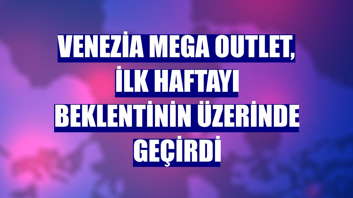 Venezia Mega Outlet, ilk haftayı beklentinin üzerinde geçirdi