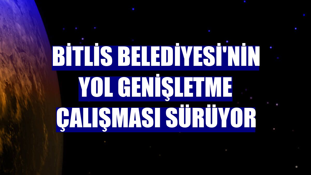 Bitlis Belediyesi'nin yol genişletme çalışması sürüyor