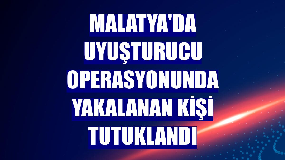 Malatya'da uyuşturucu operasyonunda yakalanan kişi tutuklandı