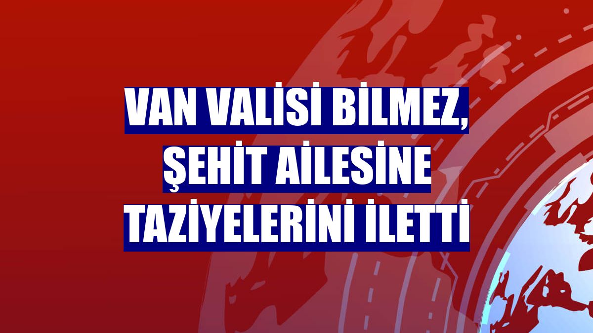 Van Valisi Bilmez, şehit ailesine taziyelerini iletti