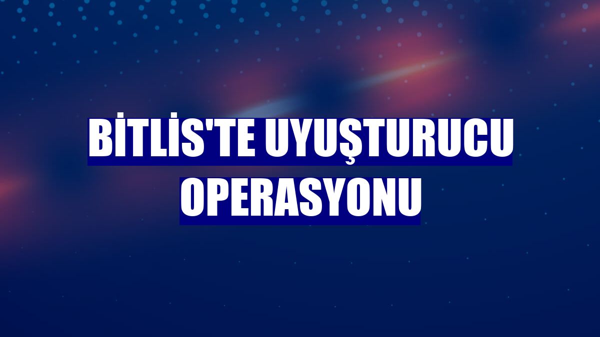 Bitlis'te uyuşturucu operasyonu