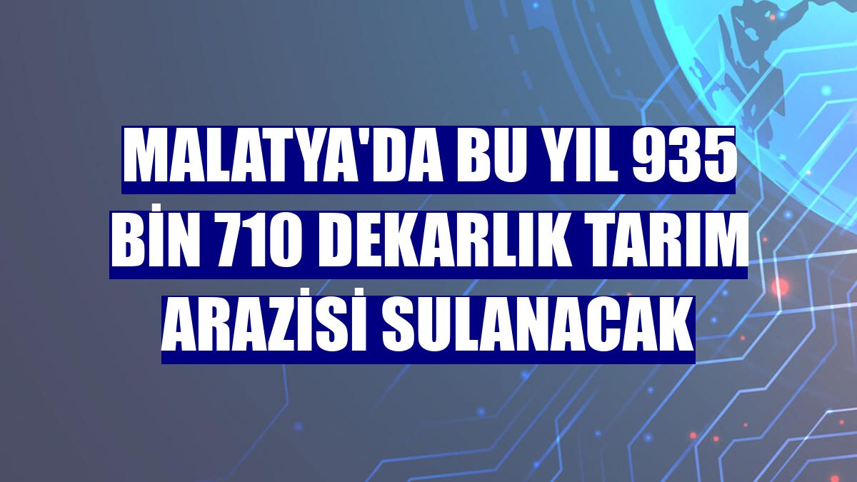 Malatya'da bu yıl 935 bin 710 dekarlık tarım arazisi sulanacak