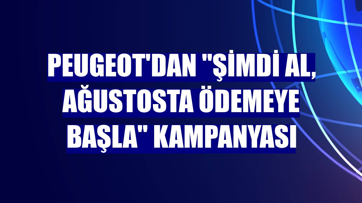 Peugeot'dan "Şimdi al, ağustosta ödemeye başla" kampanyası
