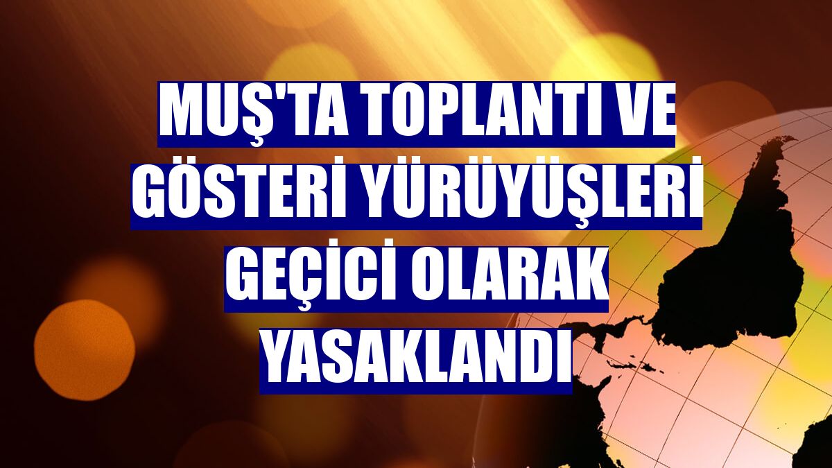 Muş'ta toplantı ve gösteri yürüyüşleri geçici olarak yasaklandı