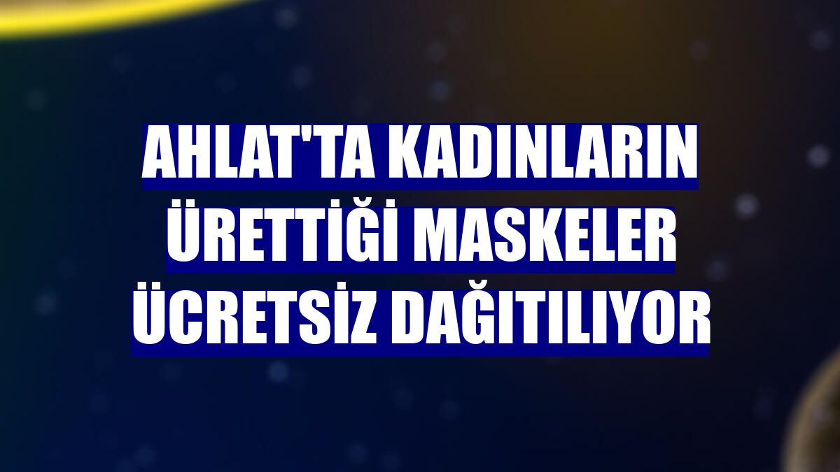 Ahlat'ta kadınların ürettiği maskeler ücretsiz dağıtılıyor