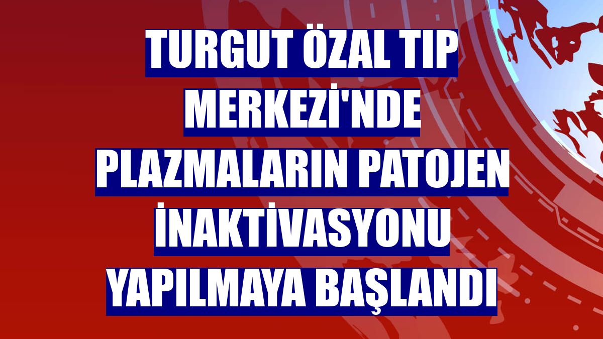 Turgut Özal Tıp Merkezi'nde plazmaların patojen inaktivasyonu yapılmaya başlandı