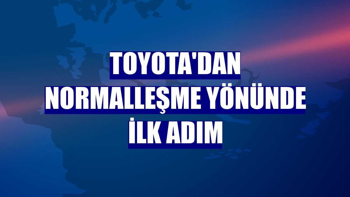 Toyota'dan normalleşme yönünde ilk adım