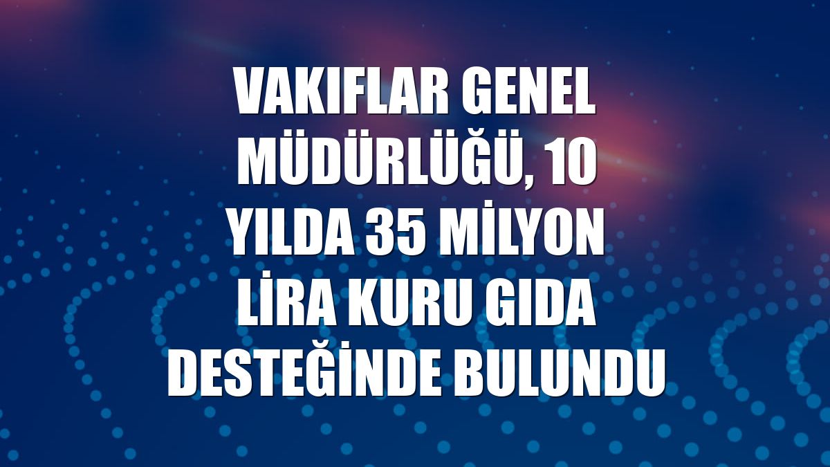 Vakıflar Genel Müdürlüğü, 10 yılda 35 milyon lira kuru gıda desteğinde bulundu