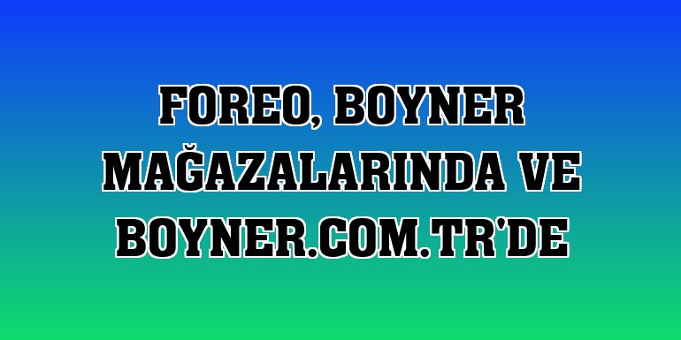 Foreo, Boyner mağazalarında ve boyner.com.tr'de