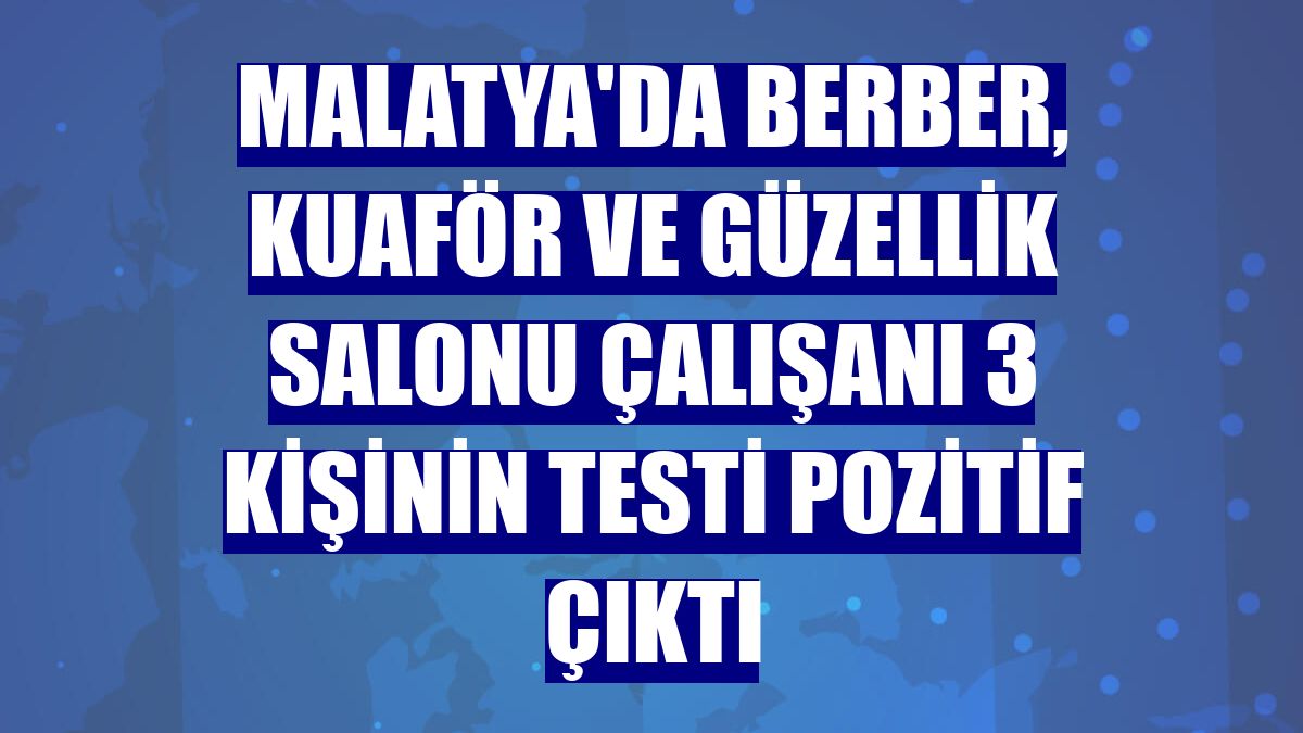 Malatya'da berber, kuaför ve güzellik salonu çalışanı 3 kişinin testi pozitif çıktı