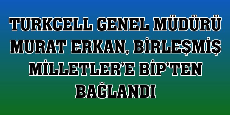 Turkcell Genel Müdürü Murat Erkan, Birleşmiş Milletler'e BiP'ten bağlandı