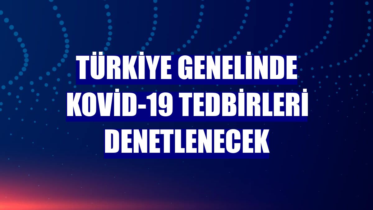 Türkiye genelinde Kovid-19 tedbirleri denetlenecek