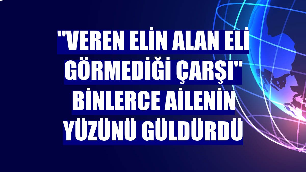 "Veren elin alan eli görmediği çarşı" binlerce ailenin yüzünü güldürdü