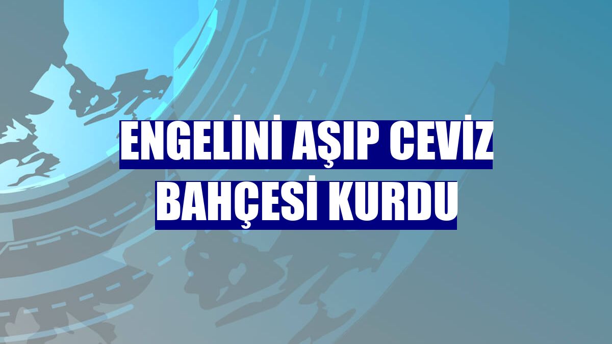 Engelini aşıp ceviz bahçesi kurdu