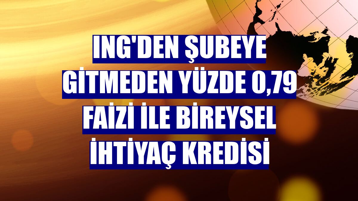 ING'den şubeye gitmeden yüzde 0,79 faizi ile bireysel ihtiyaç kredisi