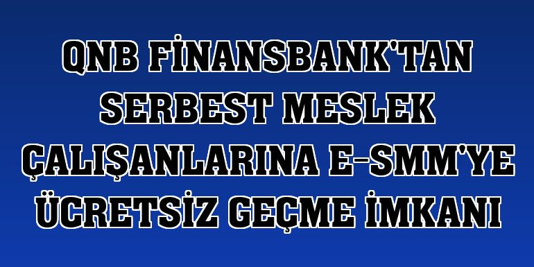 QNB Finansbank'tan serbest meslek çalışanlarına e-SMM'ye ücretsiz geçme imkanı