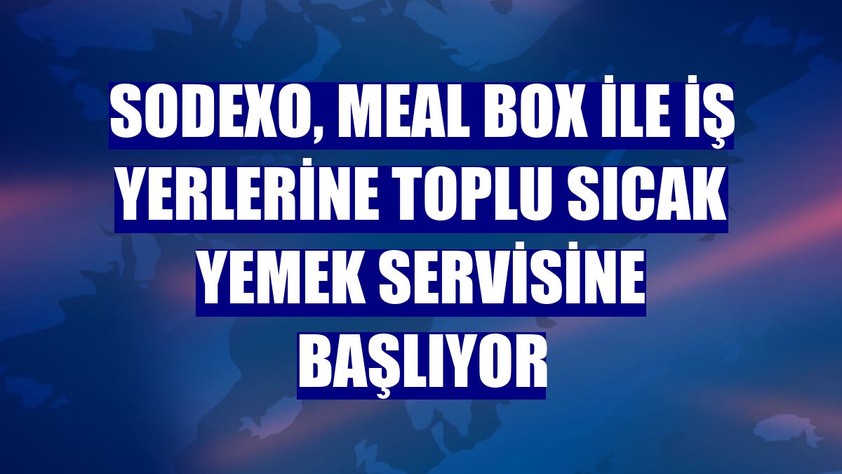 Sodexo, Meal Box ile iş yerlerine toplu sıcak yemek servisine başlıyor